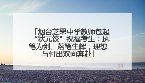 烟台芝罘中学教师包起“状元饺”祝福考生：执笔为剑、落笔生辉，理想与付出双向奔赴