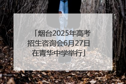 烟台2025年高考招生咨询会6月27日在青华中学举行