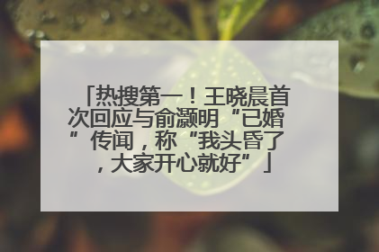 热搜第一！王晓晨首次回应与俞灏明“已婚”传闻，称“我头昏了，大家开心就好”