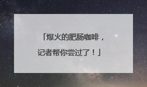 爆火的肥肠咖啡，记者帮你尝过了！
