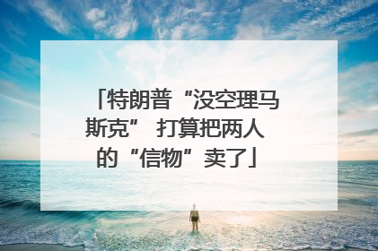 特朗普“没空理马斯克” 打算把两人的“信物”卖了