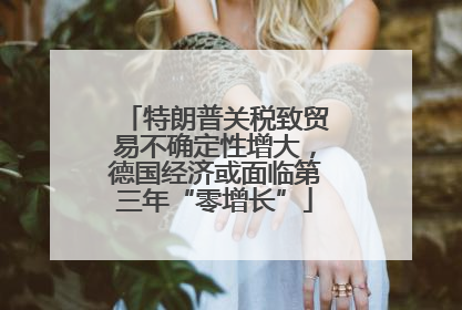 特朗普关税致贸易不确定性增大，德国经济或面临第三年“零增长”