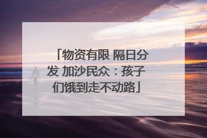 物资有限 隔日分发 加沙民众：孩子们饿到走不动路