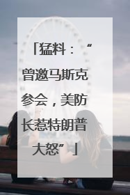 猛料：“曾邀马斯克参会，美防长惹特朗普大怒”