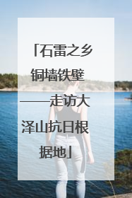 石雷之乡 铜墙铁壁——走访大泽山抗日根据地