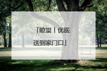 瞭望丨优医送到家门口