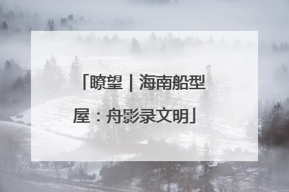 瞭望｜海南船型屋：舟影录文明