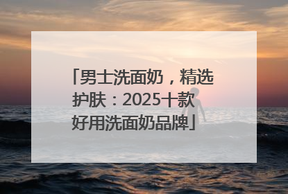 男士洗面奶，精选护肤：2025十款好用洗面奶品牌