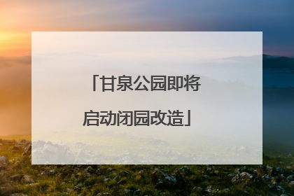 甘泉公园即将启动闭园改造