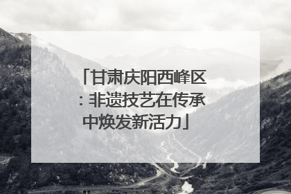 甘肃庆阳西峰区：非遗技艺在传承中焕发新活力