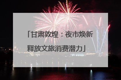 甘肃敦煌：夜市焕新释放文旅消费潜力