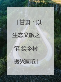甘肃：以生态文旅之笔 绘乡村振兴画卷