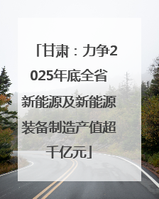 甘肃：力争2025年底全省新能源及新能源装备制造产值超千亿元