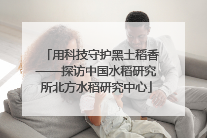 用科技守护黑土稻香——探访中国水稻研究所北方水稻研究中心