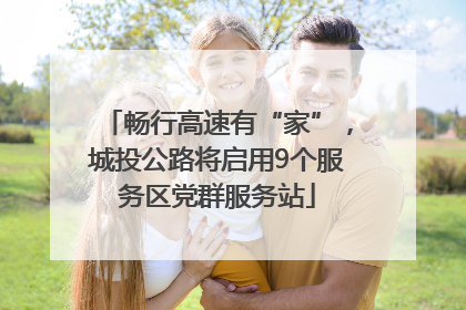 畅行高速有“家”，城投公路将启用9个服务区党群服务站