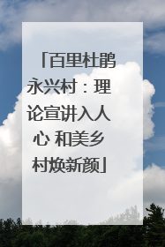 百里杜鹃永兴村：理论宣讲入人心 和美乡村焕新颜