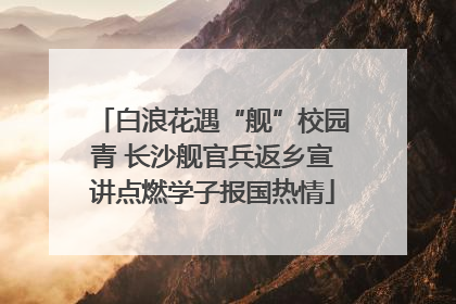 白浪花遇“舰”校园青 长沙舰官兵返乡宣讲点燃学子报国热情