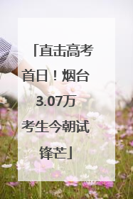 直击高考首日！烟台3.07万考生今朝试锋芒