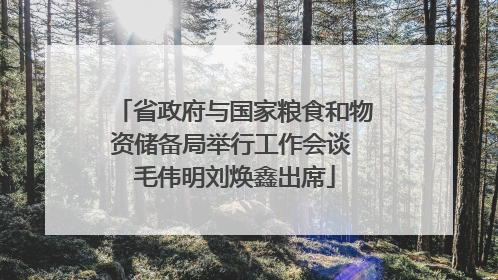 省政府与国家粮食和物资储备局举行工作会谈 毛伟明刘焕鑫出席