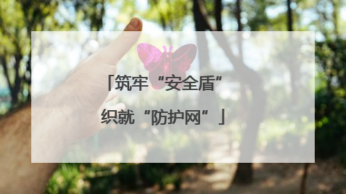 筑牢“安全盾” 织就“防护网”