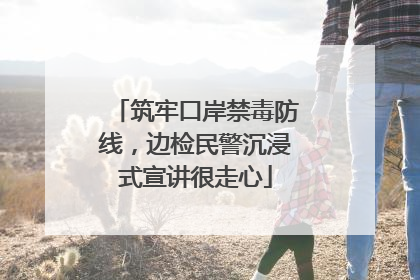 筑牢口岸禁毒防线，边检民警沉浸式宣讲很走心