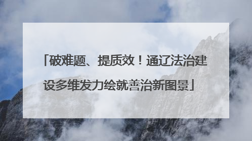 破难题、提质效！通辽法治建设多维发力绘就善治新图景