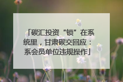 碳汇投资“锁”在系统里，甘肃碳交回应：系会员单位违规操作