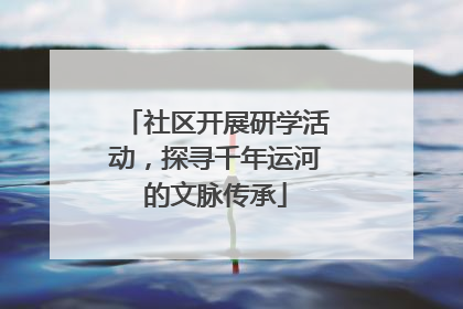 社区开展研学活动，探寻千年运河的文脉传承