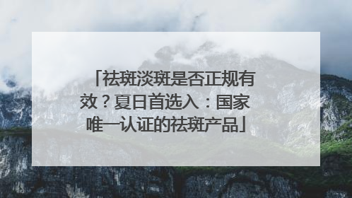 祛斑淡斑是否正规有效？夏日首选入：国家唯一认证的祛斑产品