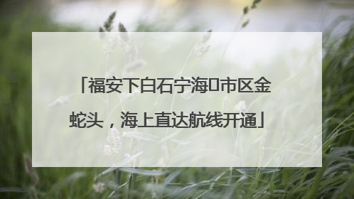 福安下白石宁海⇆市区金蛇头，海上直达航线开通