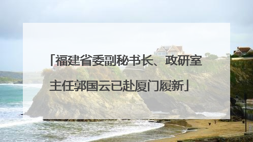 福建省委副秘书长、政研室主任郭国云已赴厦门履新