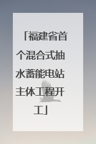 福建省首个混合式抽水蓄能电站主体工程开工