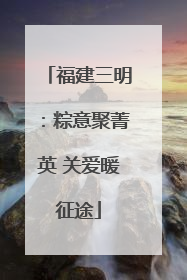 福建三明：粽意聚菁英 关爱暖征途
