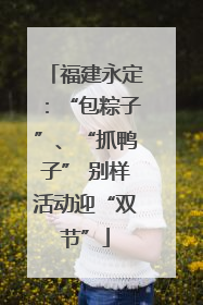 福建永定：“包粽子”、“抓鸭子” 别样活动迎“双节”