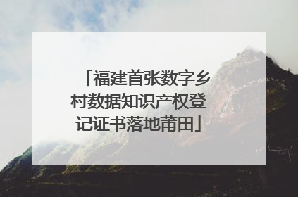 福建首张数字乡村数据知识产权登记证书落地莆田