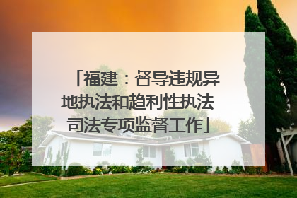 福建：督导违规异地执法和趋利性执法司法专项监督工作