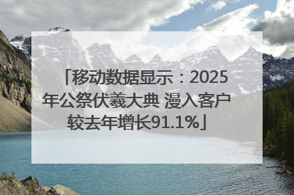 移动数据显示：2025年公祭伏羲大典 漫入客户较去年增长91.1%