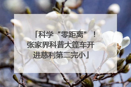 科学“零距离”！张家界科普大篷车开进慈利第二完小