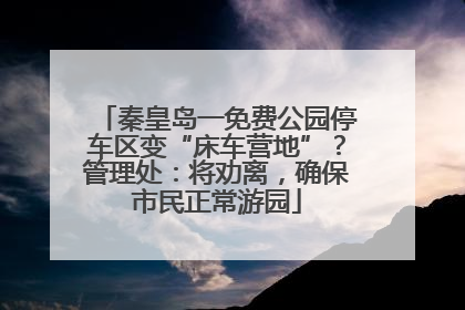 秦皇岛一免费公园停车区变“床车营地”？管理处：将劝离，确保市民正常游园