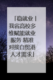 稳就业丨我省高校多维赋能就业服务 精准对接自贸港人才需求