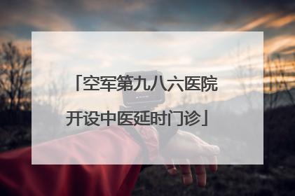 空军第九八六医院开设中医延时门诊
