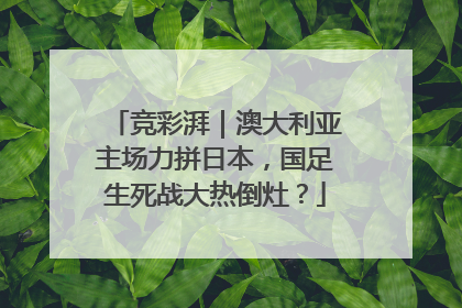 竞彩湃｜澳大利亚主场力拼日本，国足生死战大热倒灶？
