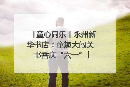 童心同乐丨永州新华书店：童趣大闯关 书香庆“六一”