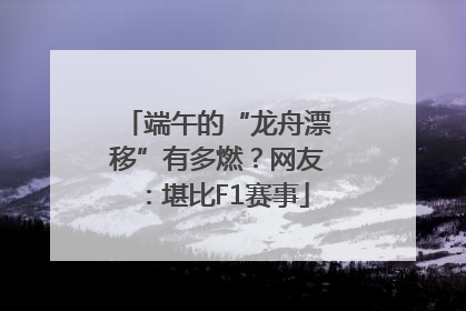 端午的“龙舟漂移”有多燃？网友：堪比F1赛事