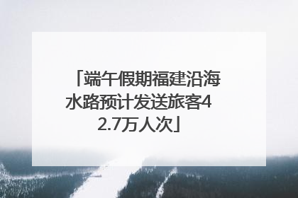端午假期福建沿海水路预计发送旅客42.7万人次