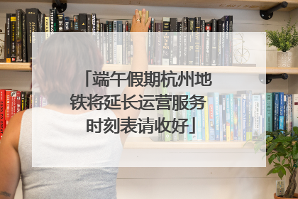 端午假期杭州地铁将延长运营服务 时刻表请收好