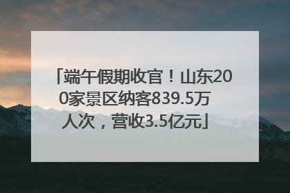 端午假期收官！山东200家景区纳客839.5万人次，营收3.5亿元