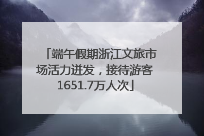 端午假期浙江文旅市场活力迸发，接待游客1651.7万人次