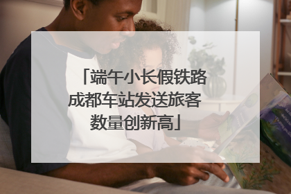 端午小长假铁路成都车站发送旅客数量创新高