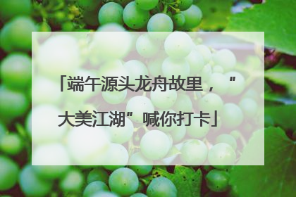 端午源头龙舟故里，“大美江湖”喊你打卡